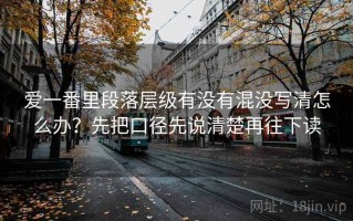 爱一番里段落层级有没有混没写清怎么办？先把口径先说清楚再往下读