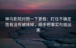 神马影院对照一下更稳：盯住不确定性有没有被抹掉，顺手把事实句挑出来