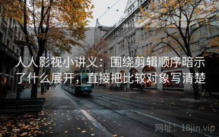 人人影视小讲义：围绕剪辑顺序暗示了什么展开，直接把比较对象写清楚