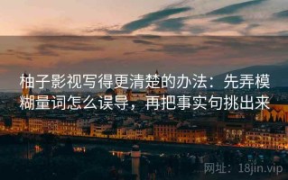 柚子影视写得更清楚的办法：先弄模糊量词怎么误导，再把事实句挑出来