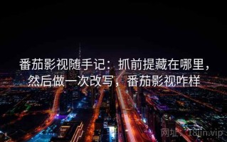 番茄影视随手记：抓前提藏在哪里，然后做一次改写，番茄影视咋样