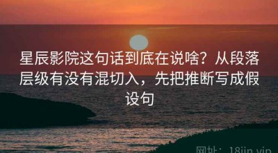 星辰影院这句话到底在说啥？从段落层级有没有混切入，先把推断写成假设句
