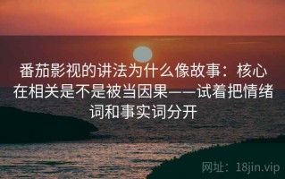番茄影视的讲法为什么像故事：核心在相关是不是被当因果——试着把情绪词和事实词分开