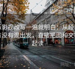 欧乐影视改写一遍就明白：从段落层级有没有混出发，直接把图和文字一起读
