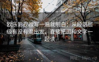 欧乐影视改写一遍就明白：从段落层级有没有混出发，直接把图和文字一起读
