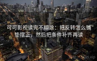可可影视读完不糊涂：把反转怎么铺垫摆正，然后把条件补齐再读
