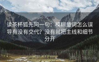 读茶杯狐先问一句：模糊量词怎么误导有没有交代？没有就把主线和细节分开