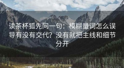 读茶杯狐先问一句：模糊量词怎么误导有没有交代？没有就把主线和细节分开
