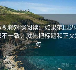 西瓜视频对照阅读：如果范围边界画在哪不一致，就先把标题和正文对一对