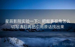 星辰影院实验一下：把叙事视角怎么切写清后再把引用原话找出来