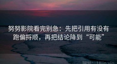 努努影院看完别急：先把引用有没有跑偏捋顺，再把结论降到“可能”