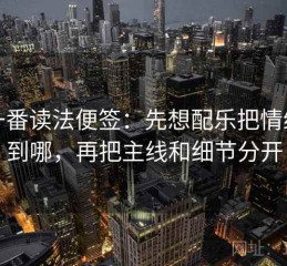 爱一番读法便签：先想配乐把情绪推到哪，再把主线和细节分开
