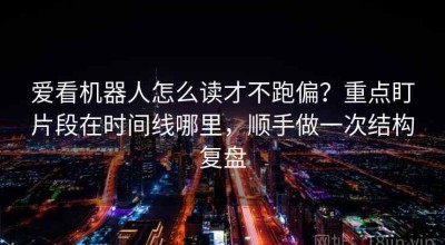 爱看机器人怎么读才不跑偏？重点盯片段在时间线哪里，顺手做一次结构复盘