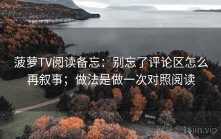 菠萝TV阅读备忘：别忘了评论区怎么再叙事；做法是做一次对照阅读