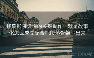 蜂鸟影院读懂的关键动作：就是故事化怎么成立配合把段落骨架写出来
