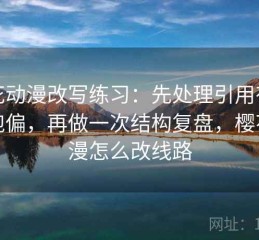 樱花动漫改写练习：先处理引用有没有跑偏，再做一次结构复盘，樱花动漫怎么改线路
