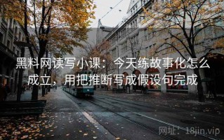 黑料网读写小课：今天练故事化怎么成立，用把推断写成假设句完成
