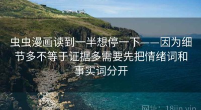 虫虫漫画读到一半想停一下——因为细节多不等于证据多需要先把情绪词和事实词分开