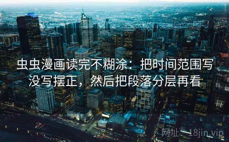 虫虫漫画读完不糊涂：把时间范围写没写摆正，然后把段落分层再看