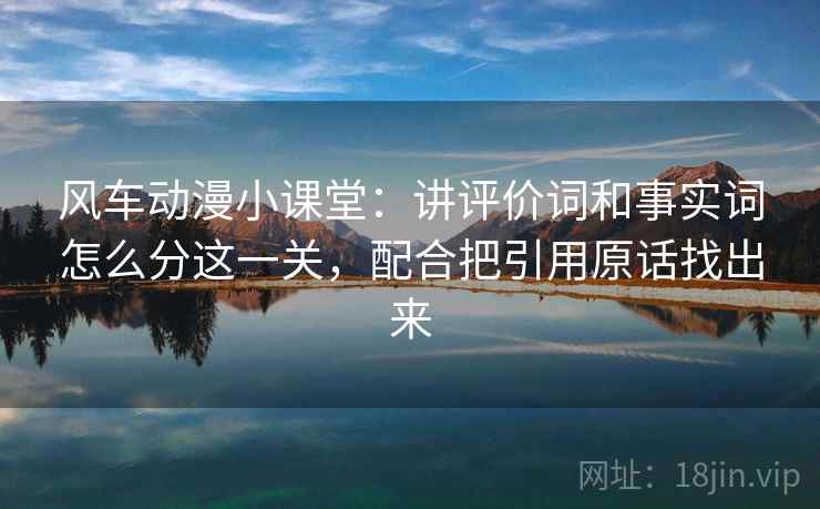 风车动漫小课堂：讲评价词和事实词怎么分这一关，配合把引用原话找出来