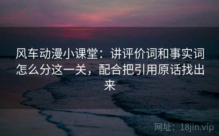 风车动漫小课堂：讲评价词和事实词怎么分这一关，配合把引用原话找出来