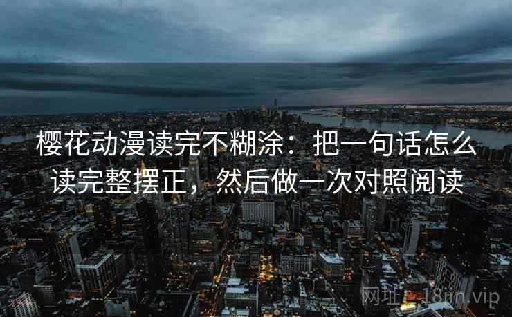 樱花动漫读完不糊涂：把一句话怎么读完整摆正，然后做一次对照阅读