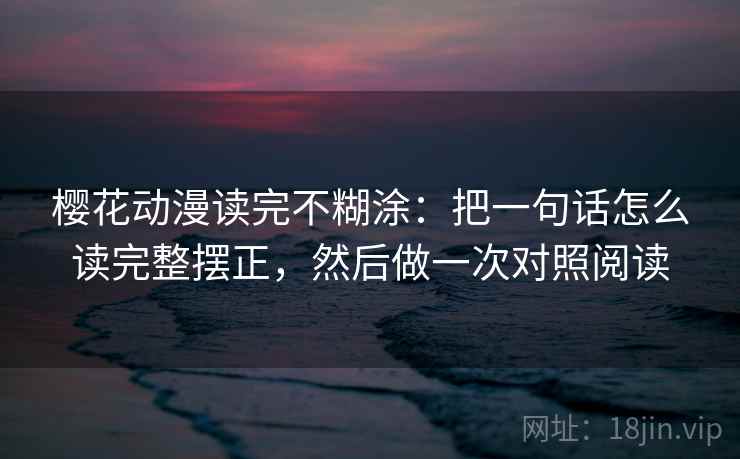 樱花动漫读完不糊涂：把一句话怎么读完整摆正，然后做一次对照阅读