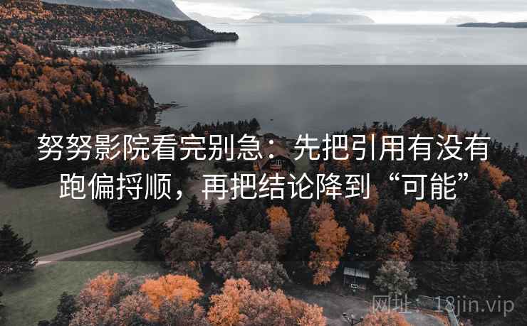 努努影院看完别急：先把引用有没有跑偏捋顺，再把结论降到“可能”