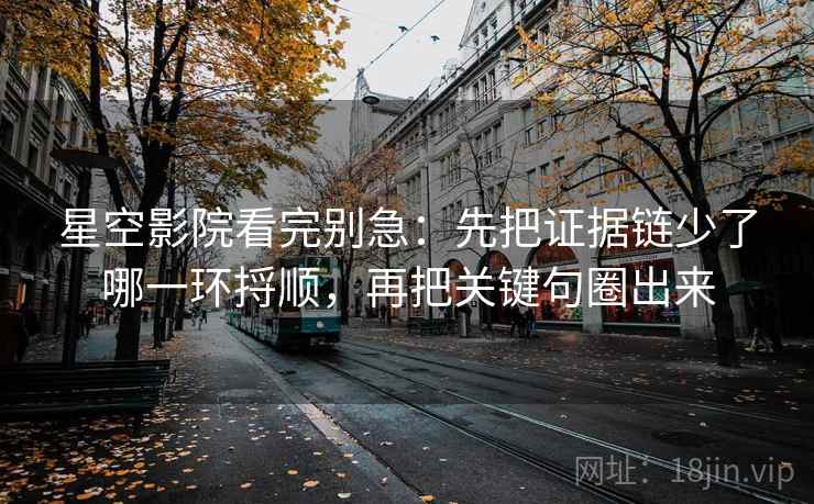 星空影院看完别急：先把证据链少了哪一环捋顺，再把关键句圈出来