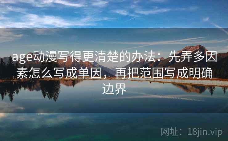 age动漫写得更清楚的办法:先弄多因素怎么写成单因,再把范围写成明确边界 age动漫写得更清楚的办法:先弄多因素怎么写成单因,再把范围写成明确边界