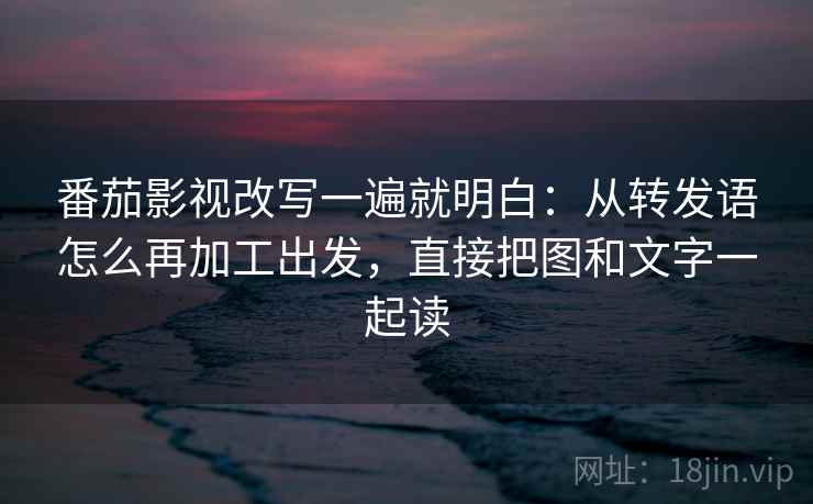 番茄影视改写一遍就明白：从转发语怎么再加工出发，直接把图和文字一起读
