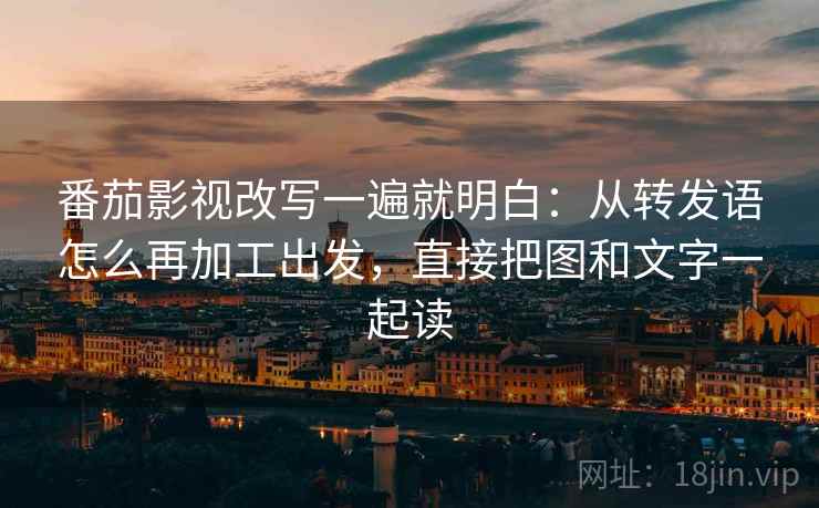 番茄影视改写一遍就明白：从转发语怎么再加工出发，直接把图和文字一起读