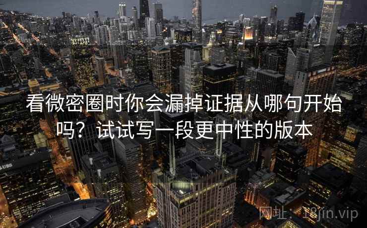 看微密圈时你会漏掉证据从哪句开始吗?试试写一段更中性的版本 看微密圈时你会漏掉证据从哪句开始吗?试试写一段更中性的版本