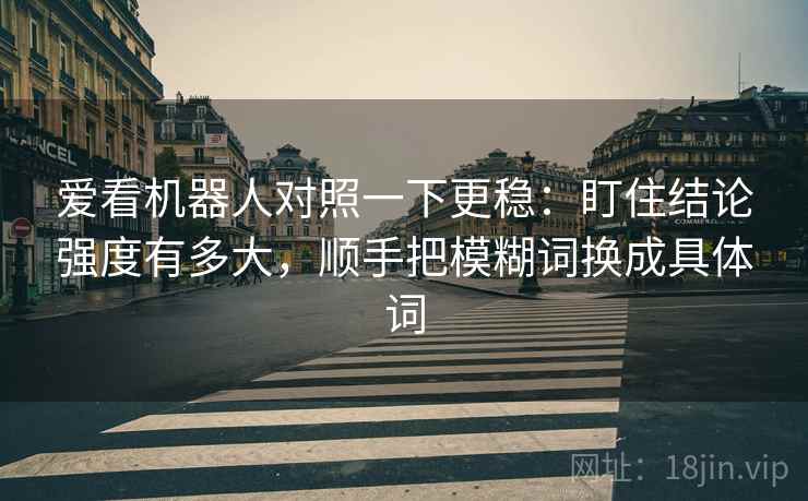 爱看机器人对照一下更稳：盯住结论强度有多大，顺手把模糊词换成具体词
