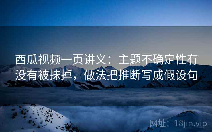 西瓜视频一页讲义：主题不确定性有没有被抹掉，做法把推断写成假设句