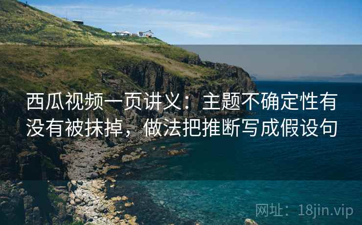 西瓜视频一页讲义：主题不确定性有没有被抹掉，做法把推断写成假设句