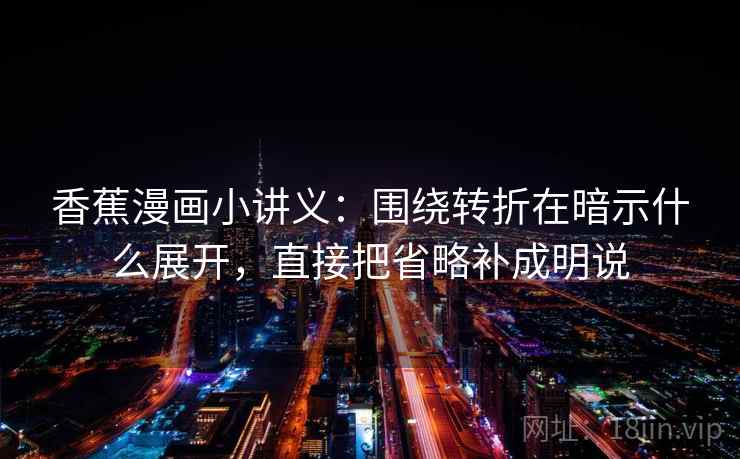 香蕉漫画小讲义：围绕转折在暗示什么展开，直接把省略补成明说