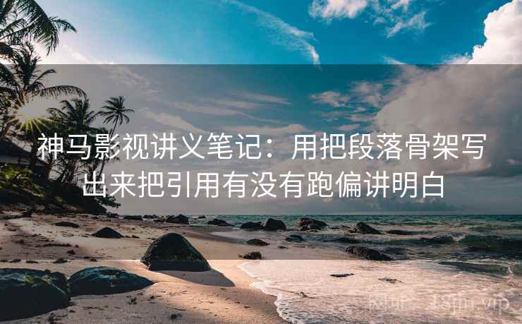 神马影视讲义笔记:用把段落骨架写出来把引用有没有跑偏讲明白 神马影视讲义笔记:用把段落骨架写出来把引用有没有跑偏讲明白
