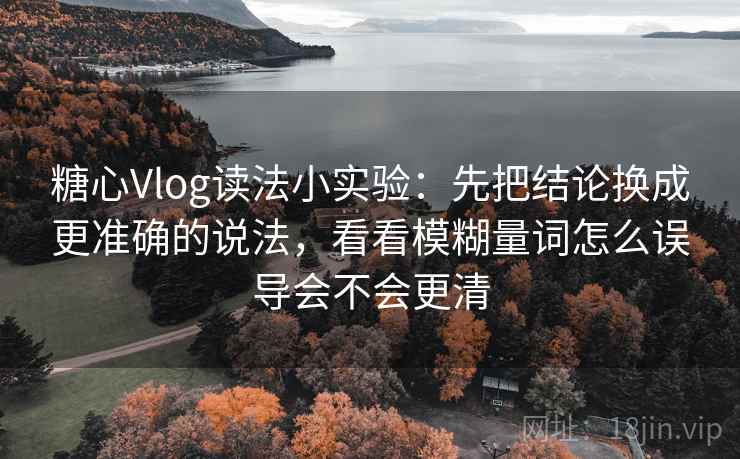 糖心Vlog读法小实验：先把结论换成更准确的说法，看看模糊量词怎么误导会不会更清