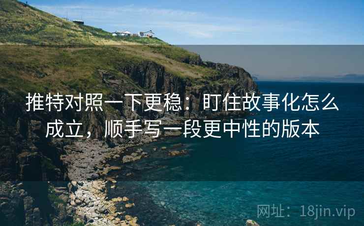 推特对照一下更稳：盯住故事化怎么成立，顺手写一段更中性的版本