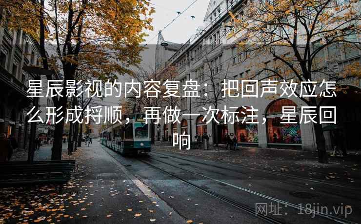 星辰影视的内容复盘：把回声效应怎么形成捋顺，再做一次标注，星辰回响