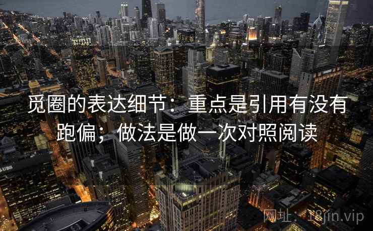 觅圈的表达细节:重点是引用有没有跑偏;做法是做一次对照阅读 觅圈的表达细节:重点是引用有没有跑偏;做法是做一次对照阅读