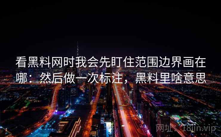看黑料网时我会先盯住范围边界画在哪:然后做一次标注,黑料里啥意思 看黑料网时我会先盯住范围边界画在哪:然后做一次标注,黑料里啥意思