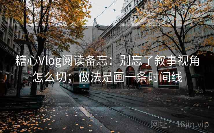 糖心Vlog阅读备忘：别忘了叙事视角怎么切；做法是画一条时间线