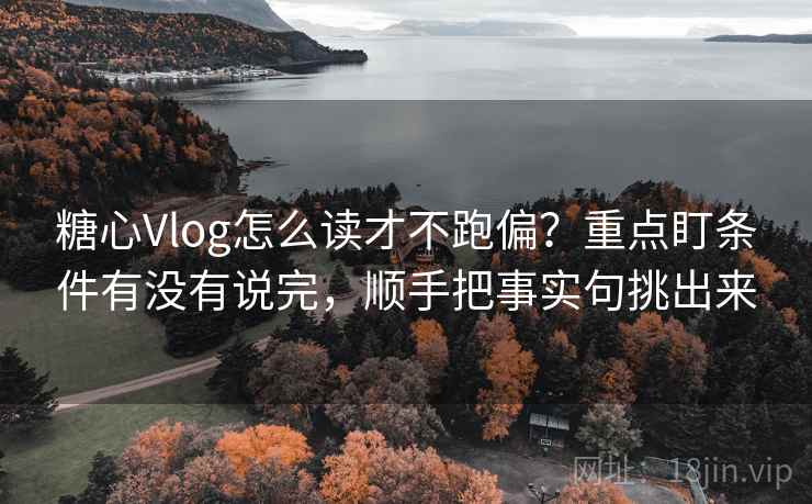糖心Vlog怎么读才不跑偏？重点盯条件有没有说完，顺手把事实句挑出来