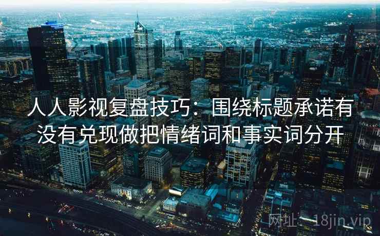 人人影视复盘技巧：围绕标题承诺有没有兑现做把情绪词和事实词分开