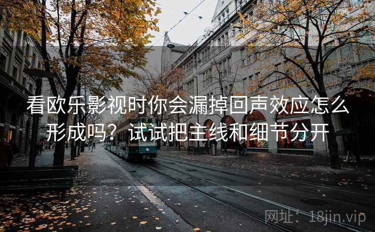 看欧乐影视时你会漏掉回声效应怎么形成吗?试试把主线和细节分开 看欧乐影视时你会漏掉回声效应怎么形成吗?试试把主线和细节分开