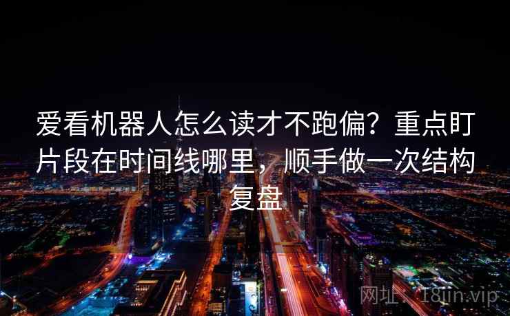 爱看机器人怎么读才不跑偏？重点盯片段在时间线哪里，顺手做一次结构复盘