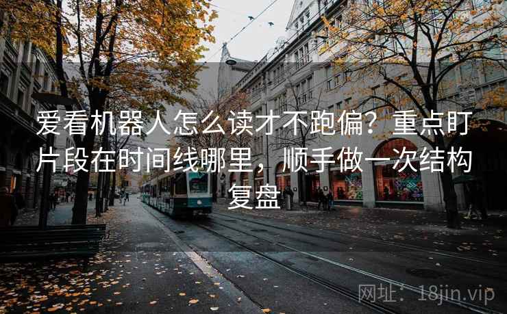 爱看机器人怎么读才不跑偏？重点盯片段在时间线哪里，顺手做一次结构复盘