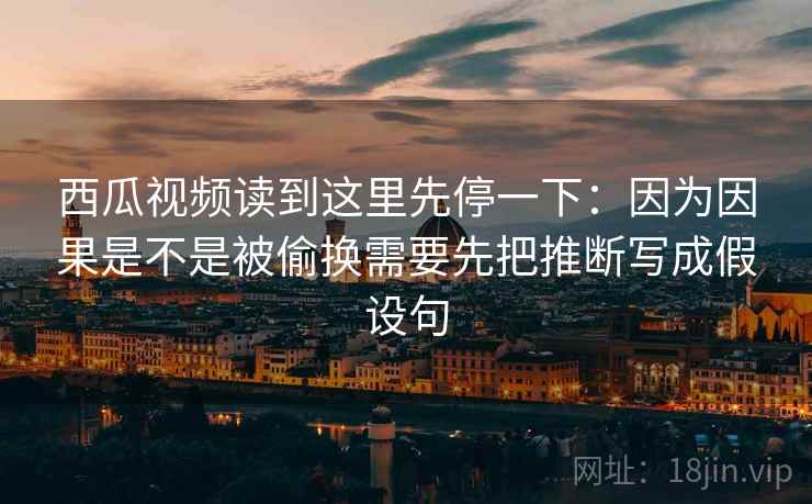 西瓜视频读到这里先停一下:因为因果是不是被偷换需要先把推断写成假设句 西瓜视频读到这里先停一下:因为因果是不是被偷换需要先把推断写成假设句